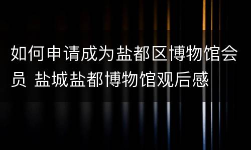 如何申请成为盐都区博物馆会员 盐城盐都博物馆观后感