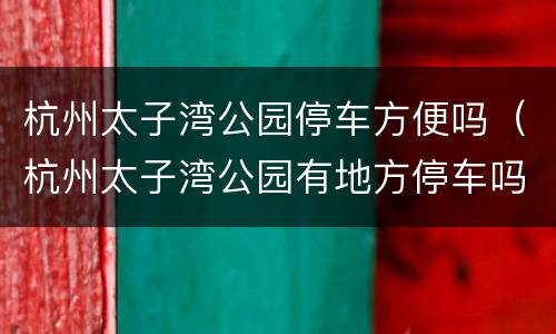 杭州太子湾公园停车方便吗（杭州太子湾公园有地方停车吗）