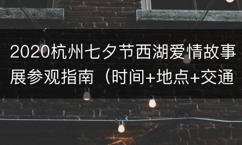 2020杭州七夕节西湖爱情故事展参观指南（时间+地点+交通）