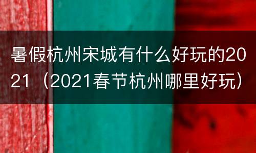 暑假杭州宋城有什么好玩的2021（2021春节杭州哪里好玩）