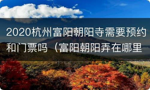 2020杭州富阳朝阳寺需要预约和门票吗（富阳朝阳弄在哪里）