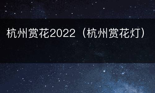 杭州赏花2022（杭州赏花灯）