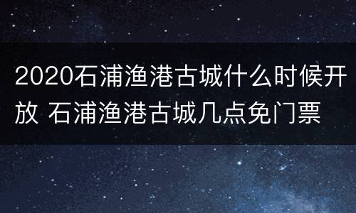 2020石浦渔港古城什么时候开放 石浦渔港古城几点免门票