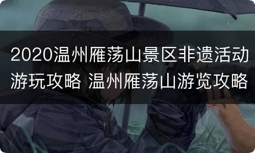 2020温州雁荡山景区非遗活动游玩攻略 温州雁荡山游览攻略