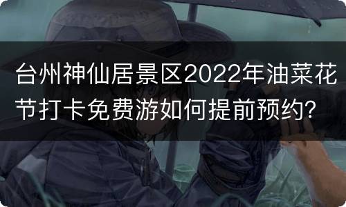 台州神仙居景区2022年油菜花节打卡免费游如何提前预约？