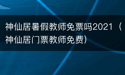 神仙居暑假教师免票吗2021（神仙居门票教师免费）