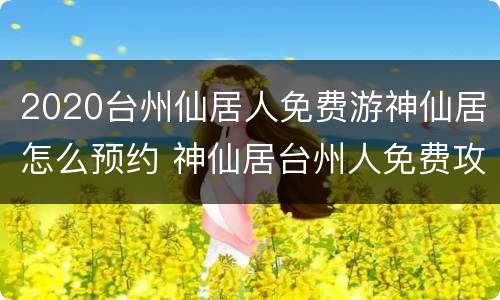 2020台州仙居人免费游神仙居怎么预约 神仙居台州人免费攻略