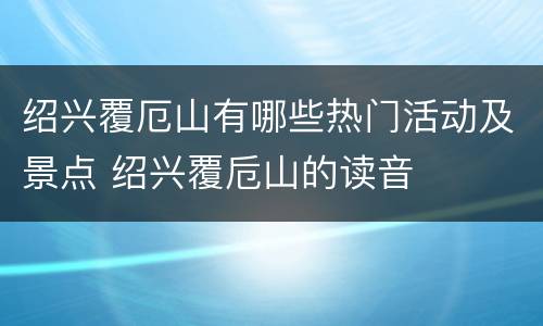 绍兴覆厄山有哪些热门活动及景点 绍兴覆卮山的读音