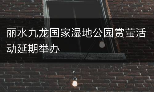 丽水九龙国家湿地公园赏萤活动延期举办