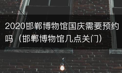 2020邯郸博物馆国庆需要预约吗（邯郸博物馆几点关门）