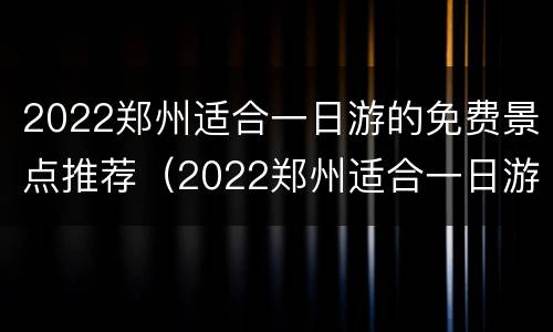 2022郑州适合一日游的免费景点推荐（2022郑州适合一日游的免费景点推荐图片）