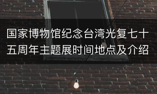 国家博物馆纪念台湾光复七十五周年主题展时间地点及介绍