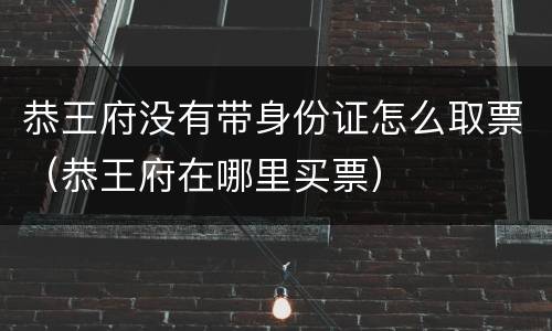 恭王府没有带身份证怎么取票（恭王府在哪里买票）
