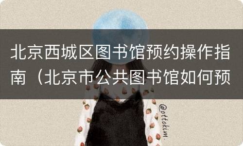 北京西城区图书馆预约操作指南（北京市公共图书馆如何预约）