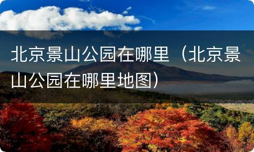 北京景山公园在哪里（北京景山公园在哪里地图）