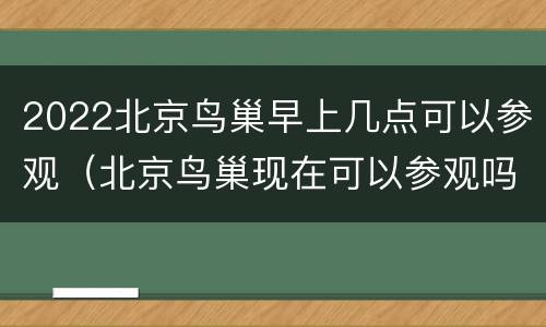 2022北京鸟巢早上几点可以参观（北京鸟巢现在可以参观吗）