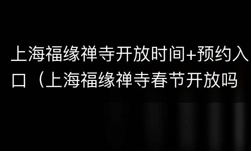 上海福缘禅寺开放时间+预约入口（上海福缘禅寺春节开放吗）