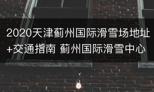 2020天津蓟州国际滑雪场地址+交通指南 蓟州国际滑雪中心