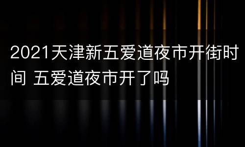 2021天津新五爱道夜市开街时间 五爱道夜市开了吗