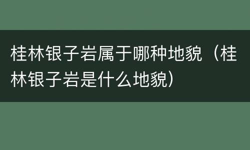 桂林银子岩属于哪种地貌（桂林银子岩是什么地貌）