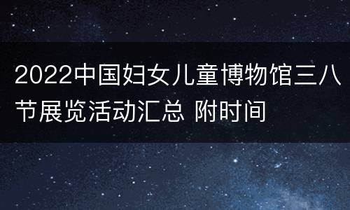 2022中国妇女儿童博物馆三八节展览活动汇总 附时间
