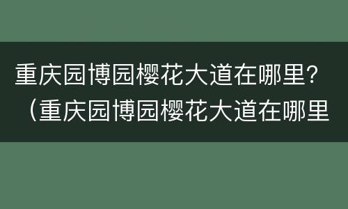重庆园博园樱花大道在哪里？（重庆园博园樱花大道在哪里）