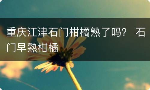 重庆江津石门柑橘熟了吗？ 石门早熟柑橘