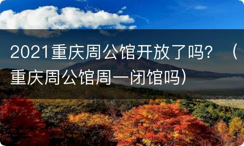 2021重庆周公馆开放了吗？（重庆周公馆周一闭馆吗）