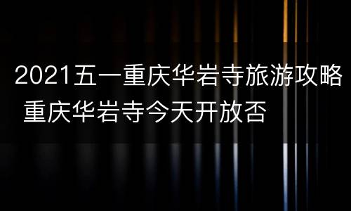 2021五一重庆华岩寺旅游攻略 重庆华岩寺今天开放否