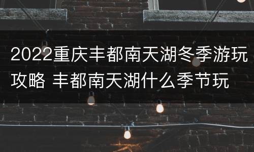 2022重庆丰都南天湖冬季游玩攻略 丰都南天湖什么季节玩