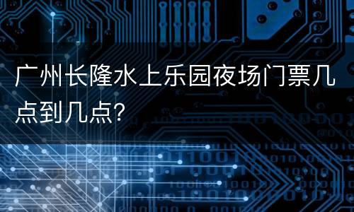 广州长隆水上乐园夜场门票几点到几点？