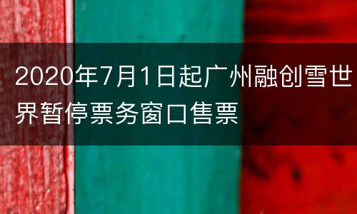 2020年7月1日起广州融创雪世界暂停票务窗口售票