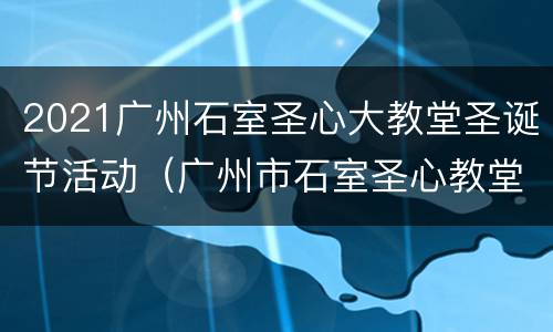 2021广州石室圣心大教堂圣诞节活动（广州市石室圣心教堂）