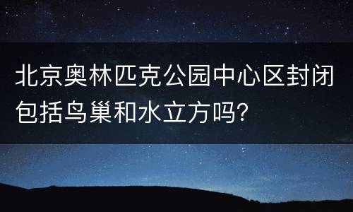 北京奥林匹克公园中心区封闭包括鸟巢和水立方吗？