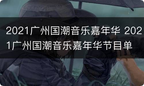 2021广州国潮音乐嘉年华 2021广州国潮音乐嘉年华节目单