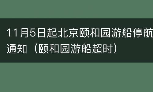 11月5日起北京颐和园游船停航通知（颐和园游船超时）