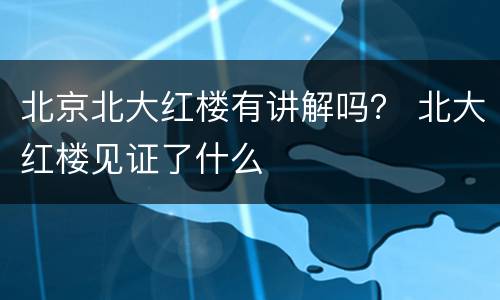 北京北大红楼有讲解吗？ 北大红楼见证了什么