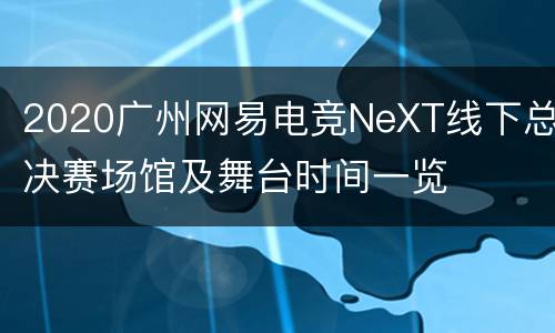 2020广州网易电竞NeXT线下总决赛场馆及舞台时间一览