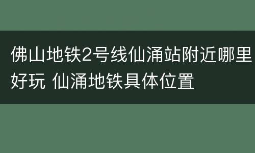 佛山地铁2号线仙涌站附近哪里好玩 仙涌地铁具体位置