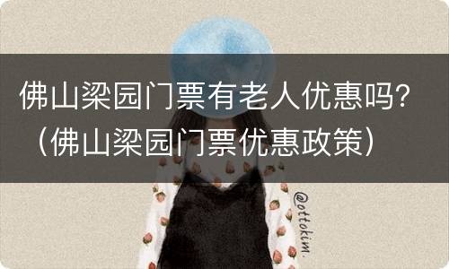 佛山梁园门票有老人优惠吗？（佛山梁园门票优惠政策）
