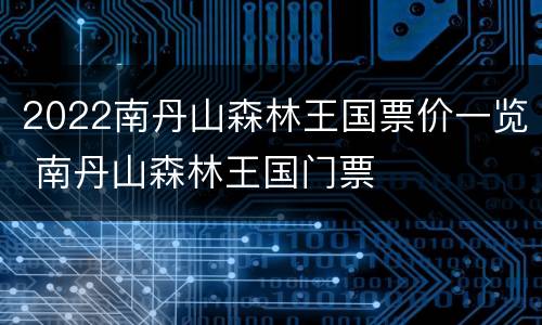 2022南丹山森林王国票价一览 南丹山森林王国门票