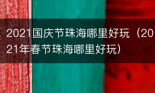 2021国庆节珠海哪里好玩（2021年春节珠海哪里好玩）