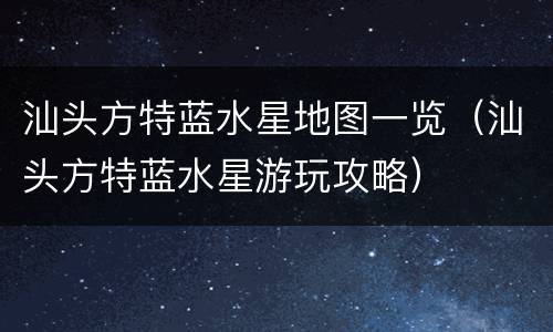 汕头方特蓝水星地图一览（汕头方特蓝水星游玩攻略）