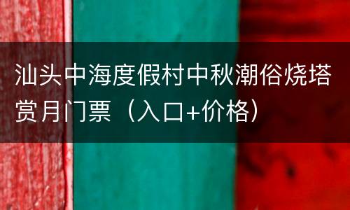 汕头中海度假村中秋潮俗烧塔赏月门票（入口+价格）