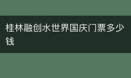 桂林融创水世界国庆门票多少钱