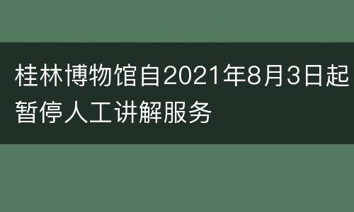 桂林博物馆自2021年8月3日起暂停人工讲解服务