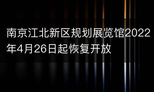 南京江北新区规划展览馆2022年4月26日起恢复开放