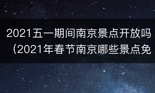 2021五一期间南京景点开放吗（2021年春节南京哪些景点免费开放）