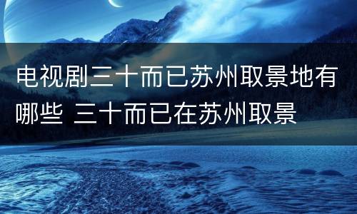 电视剧三十而已苏州取景地有哪些 三十而已在苏州取景