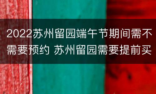 2022苏州留园端午节期间需不需要预约 苏州留园需要提前买票吗